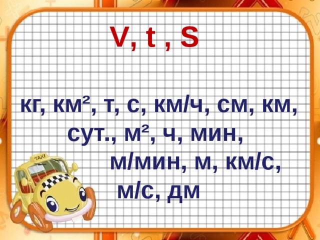 V , t , S  кг, км ² , т, с, км/ч, см, км, сут., м ² , ч, мин,  м/мин, м, км/с, м/с, дм 