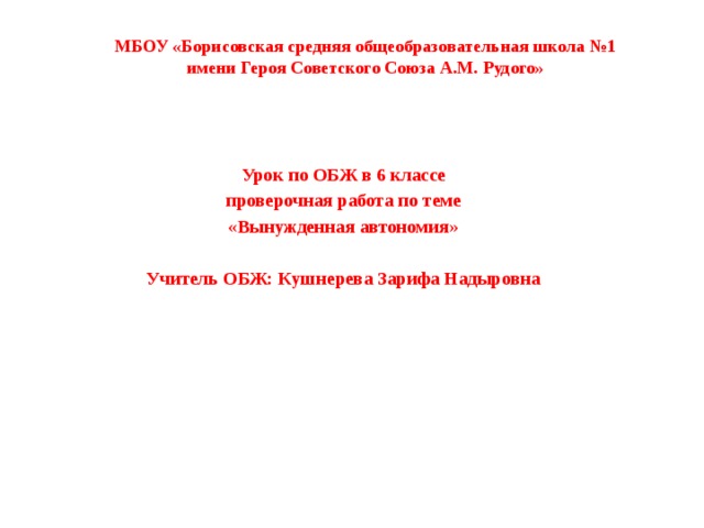 МБОУ «Борисовская средняя общеобразовательная школа №1 имени Героя Советского Союза А.М. Рудого» Урок по ОБЖ в 6 классе проверочная работа по теме «Вынужденная автономия»  Учитель ОБЖ: Кушнерева Зарифа Надыровна 