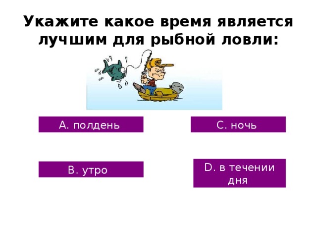 Укажите какое время является лучшим для рыбной ловли: А. полдень С. ночь D. в течении дня В. утро 