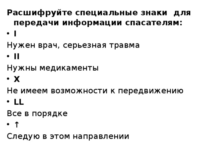 Расшифруйте специальные знаки для передачи информации спасателям: I Нужен врач, серьезная травма II Нужны медикаменты X Не имеем возможности к передвижению LL Все в порядке ↑ Следую в этом направлении 