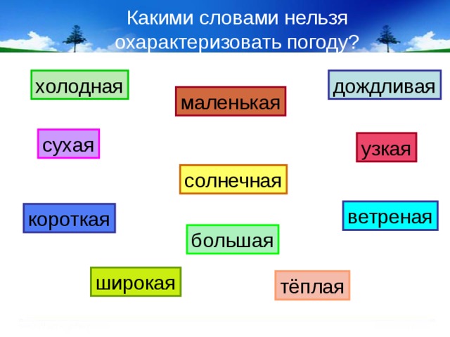Какими словами нельзя охарактеризовать погоду? холодная дождливая маленькая сухая узкая солнечная ветреная короткая большая широкая тёплая 