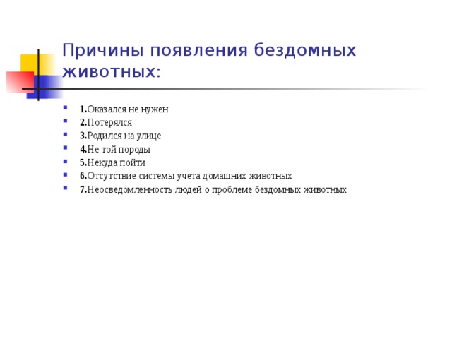 Причины появления бездомных животных: 1. Оказался не нужен 2. Потерялся 3. Родился на улице 4. Не той породы 5. Некуда пойти 6. Отсутствие системы учета домашних животных 7. Неосведомленность людей о проблеме бездомных животных 