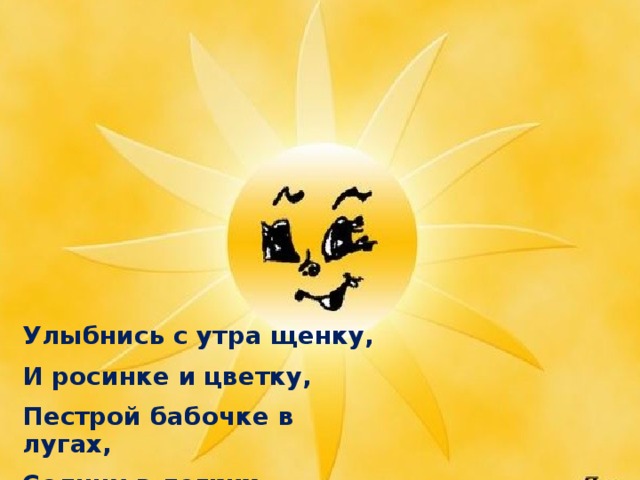 Улыбнись с утра щенку, И росинке и цветку, Пестрой бабочке в лугах, Солнцу в легких облаках.
