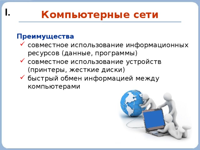 I. Компьютерные сети Преимущества совместное использование информационных ресурсов (данные, программы) совместное использование устройств (принтеры, жесткие диски) быстрый обмен информацией между компьютерами совместное использование информационных ресурсов (данные, программы) совместное использование устройств (принтеры, жесткие диски) быстрый обмен информацией между компьютерами 