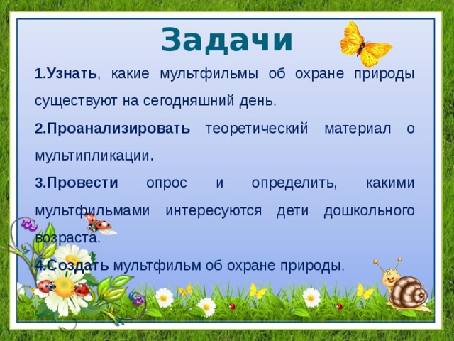 Задачи Узнать , какие мультфильмы об охране природы существуют на сегодняшний день. Проанализировать теоретический материал о мультипликации. Провести опрос и определить, какими мультфильмами интересуются дети дошкольного возраста. Создать мультфильм об охране природы.    