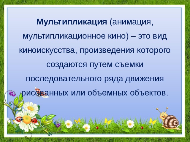 Мультипликация (анимация, мультипликационное кино) – это вид киноискусства, произведения которого создаются путем съемки последовательного ряда движения рисованных или объемных объектов. 