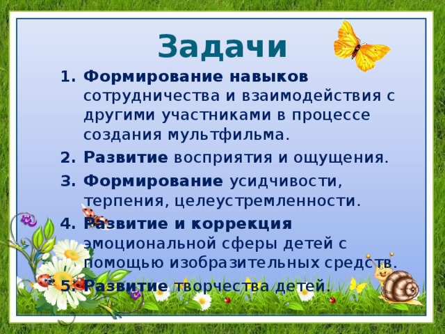 Задачи Формирование навыков сотрудничества и взаимодействия с другими участниками в процессе создания мультфильма. Развитие восприятия и ощущения. Формирование  усидчивости, терпения, целеустремленности. Развитие и коррекция эмоциональной сферы детей с помощью изобразительных средств. Развитие творчества детей. 