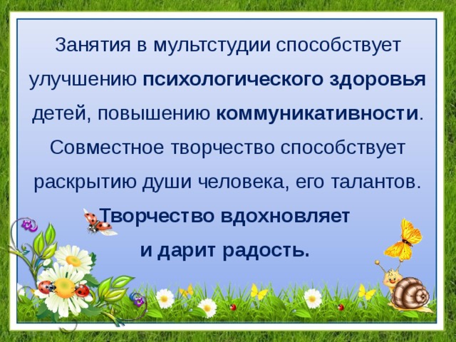 Занятия в мультстудии способствует улучшению психологического здоровья детей, повышению коммуникативности . Совместное творчество способствует раскрытию души человека, его талантов. Творчество вдохновляет и дарит радость.  