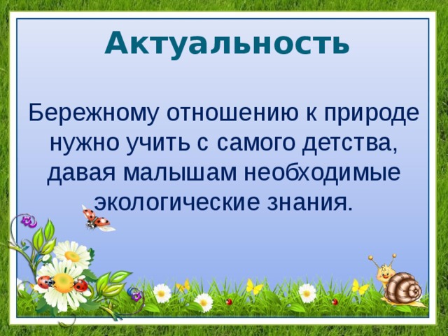 Актуальность Бережному отношению к природе нужно учить с самого детства, давая малышам необходимые экологические знания. 