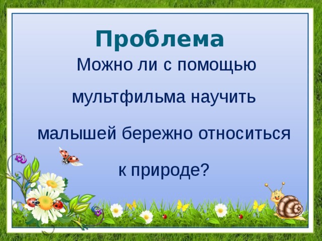 Проблема Можно ли с помощью мультфильма научить малышей бережно относиться к природе? 