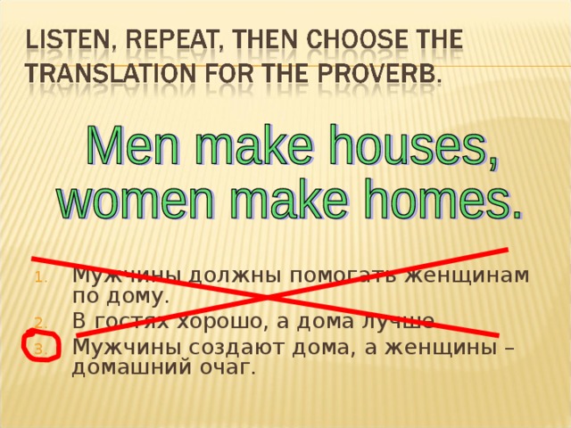 Мужчины должны помогать женщинам по дому. В гостях хорошо, а дома лучше. Мужчины создают дома, а женщины – домашний очаг. 