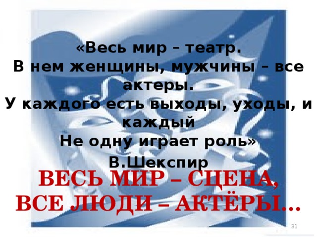  «Весь мир – театр.  В нем женщины, мужчины – все актеры.  У каждого есть выходы, уходы, и каждый  Не одну играет роль» В.Шекспир ВЕСЬ МИР – СЦЕНА,  ВСЕ ЛЮДИ – АКТЁРЫ…   