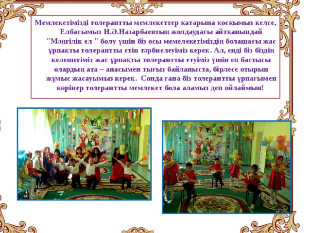 Мемлекетімізді толерантты мемлекеттер қатарына қосқымыз келсе, Елбасымыз Н.Ә.Назарбаевтың жолдаудағы айтқанындай 