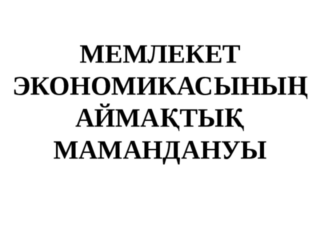 МЕМЛЕКЕТ ЭКОНОМИКАСЫНЫҢ АЙМАҚТЫҚ МАМАНДАНУЫ 