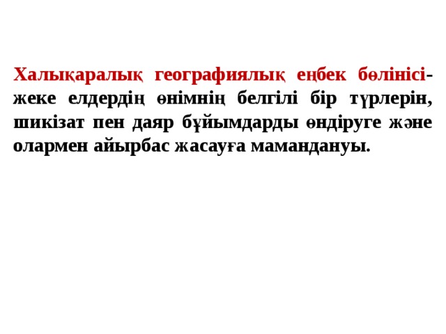 Халықаралық географиялық еңбек бөлінісі -жеке елдердің өнімнің белгілі бір түрлерін, шикізат пен даяр бұйымдарды өндіруге және олармен айырбас жасауға мамандануы. 