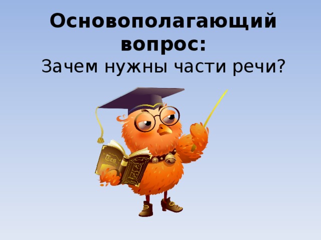 Основополагающий вопрос:  Зачем нужны части речи? 