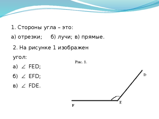 1. Стороны угла – это: а) отрезки;  б) лучи;  в) прямые. 2. На рисунке 1 изображен угол: а)   FЕD;  б)   EFD; в)   FDE. 