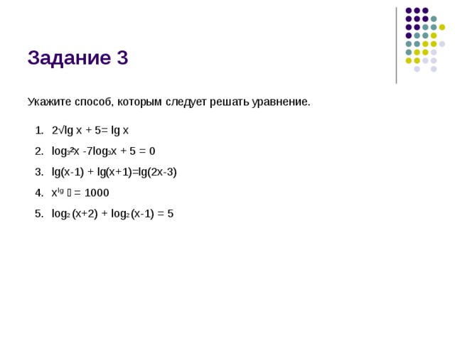 Задание 3 Укажите способ, которым следует решать уравнение. 2 √lg x + 5= lg x log 3 ²x -7log 3 x + 5 = 0 lg(x-1) + lg(x+1)=lg(2x-3) xˡᵍ ͯ = 1000 log 2 (x+2) + log 2 (x-1) = 5 