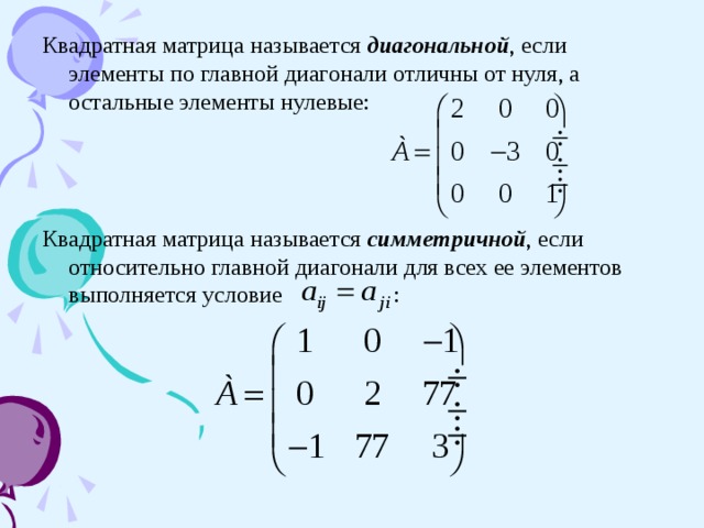 Квадратная матрица называется диагональной , если элементы по главной диагонали отличны от нуля, а остальные элементы нулевые : Квадратная матрица называется симметричной , если относительно главной диагонали для всех ее элементов выполняется условие :  