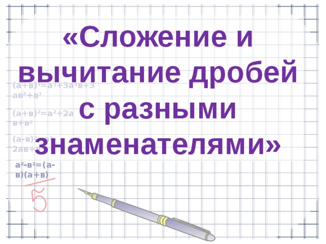 «Сложение и вычитание дробей с разными знаменателями» (a+в) 3 =a 3 +3a 2 в+3aв 2 +в 3 (a+в) 2 =a 2 +2aв+в 2 (a-в) 2 =a 2 -2aв+в 2 a 2 -в 2 =(a-в)(a+в)