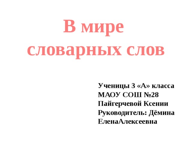 В мире словарных слов Ученицы 3 «А» класса МАОУ СОШ №28 Пайгерчевой Ксении Руководитель: Дёмина ЕленаАлексеевна  