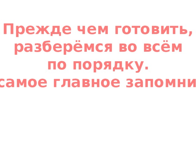 Прежде чем готовить,  разберёмся во всём по порядку. А самое главное запомним! 