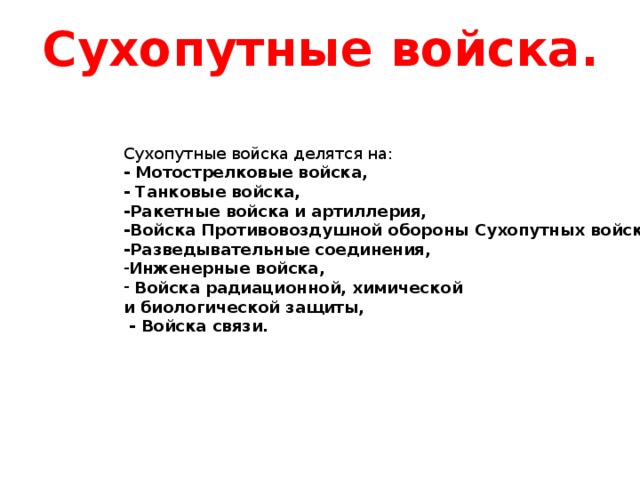 Сухопутные войска. Сухопутные войска делятся на: - Мотострелковые войска, - Танковые войска, -Ракетные войска и артиллерия, -Войска Противовоздушной обороны Сухопутных войск, -Разведывательные соединения, Инженерные войска,  Войска радиационной, химической и биологической защиты,  - Войска связи. 