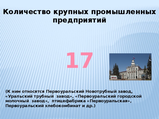 Количество крупных промышленных предприятий 17 (К ним относятся Первоуральский Новотрубный завод, «Уральский трубный завод», «Первоуральский городской молочный завод», птицефабрика «Первоуральская», Первоуральский хлебокомбинат и др.) 