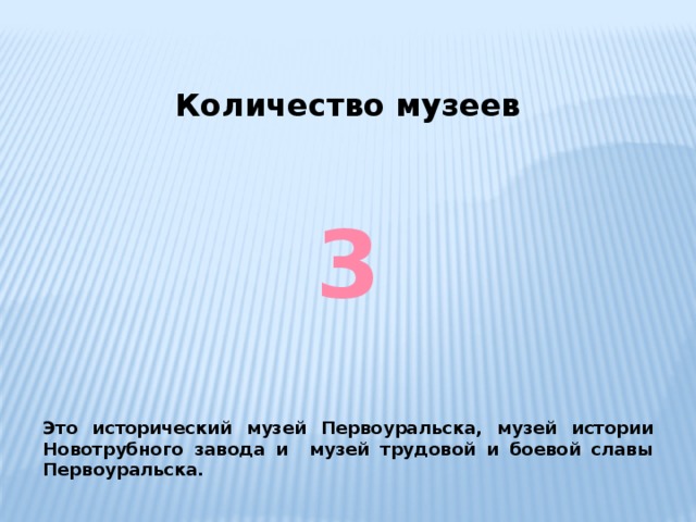 Количество музеев 3 Это исторический музей Первоуральска, музей истории Новотрубного завода и музей трудовой и боевой славы Первоуральска. 