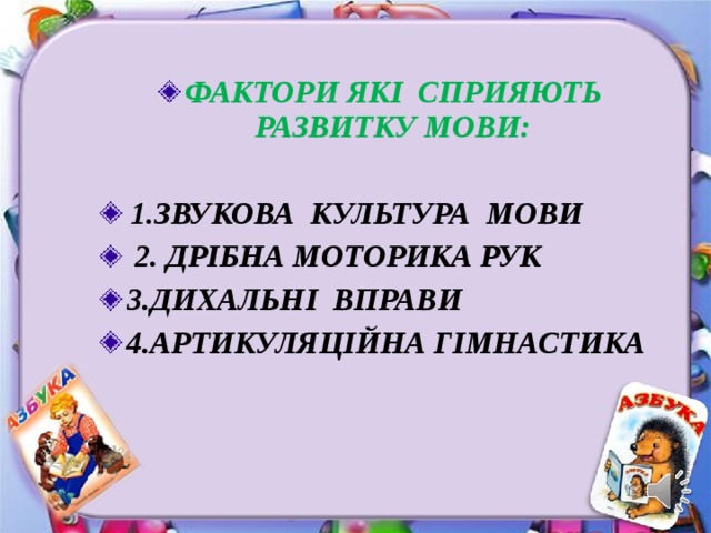 ФАКТОРИ ЯКІ СПРИЯЮТЬ РАЗВИТКУ МОВИ:   1.ЗВУКОВА КУЛЬТУРА МОВИ  2. ДРІБНА МОТОРИКА РУК  3.ДИХАЛЬН І ВПРАВИ 4.АРТИКУЛЯЦІЙНА ГІМНАСТИКА   