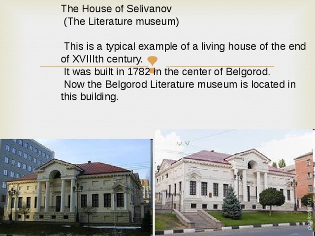 The House of Selivanov  (The Literature museum)  This is a typical example of a living house of the end of XVIIIth century.  It was built in 1782 in the center of Belgorod.  Now the Belgorod Literature museum is located in this building. 