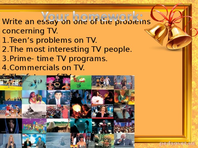 Write an essay on one of the problems concerning TV. Teen’s problems on TV. The most interesting TV people. Prime- time TV programs. Commercials on TV. The future of TV. 