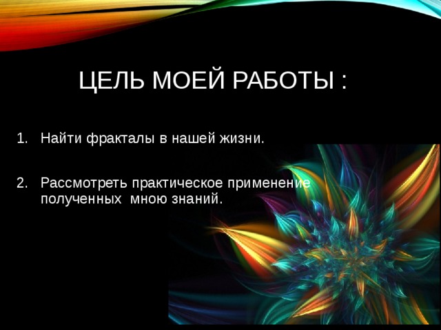 ЦЕЛЬ МОЕЙ РАБОТЫ : Найти фракталы в нашей жизни.  Рассмотреть практическое применение полученных мною знаний. 