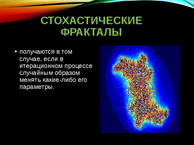 СТОХАСТИЧЕСКИЕ ФРАКТАЛЫ получаются в том случае, если в итерационном процессе случайным образом менять какие-либо его параметры. 