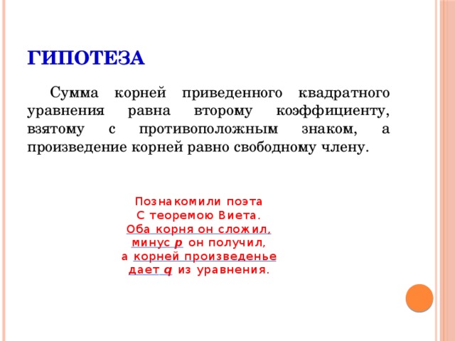 Гипотеза Сумма корней приведенного квадратного уравнения равна второму коэффициенту, взятому с противоположным знаком, а произведение корней равно свободному члену. Познакомили поэта  С теоремою Виета.  Оба корня он сложил,  минус p он получил,  а корней произведенье  дает q  из уравнения . 