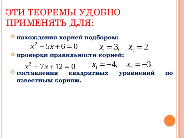 Эти теоремы удобно применять для: нахождения корней подбором: проверки правильности корней: составления квадратных уравнений по известным корням. 