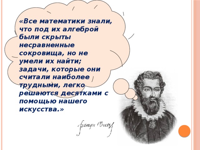  «Все математики знали, что под их алгеброй были скрыты несравненные сокровища, но не умели их найти; задачи, которые они считали наиболее трудными, легко решаются десятками с помощью нашего искусства.»  