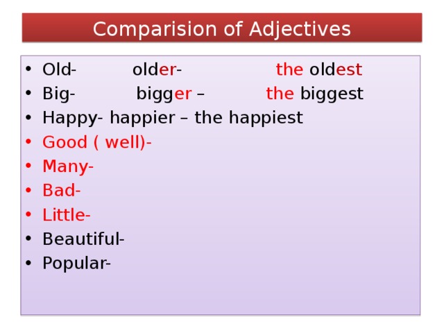 Comparision of Adjectives Old- old er - the old est Big- bigg er – the biggest Happy- happier – the happiest Good ( well)- Many- Bad- Little- Beautiful- Popular- 