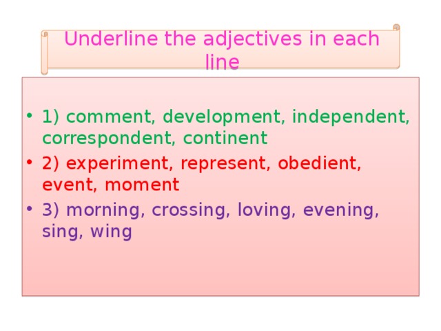 Underline the adjectives in each line 1) comment, development, independent, correspondent, continent 2) experiment, represent, obedient, event, moment 3) morning, crossing, loving, evening, sing, wing     