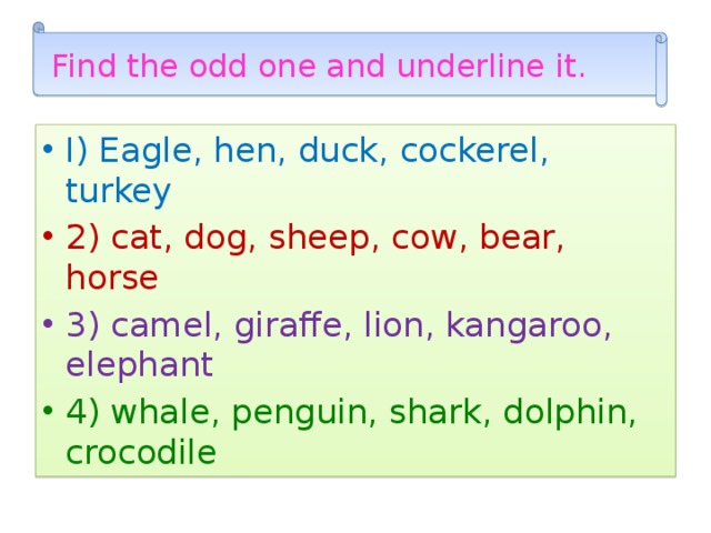  Find the odd one and underline it. I) Eagle, hen, duck, cockerel, turkey 2) cat, dog, sheep, cow, bear, horse 3) camel, giraffe, lion, kangaroo, elephant 4) whale, penguin, shark, dolphin, crocodile 