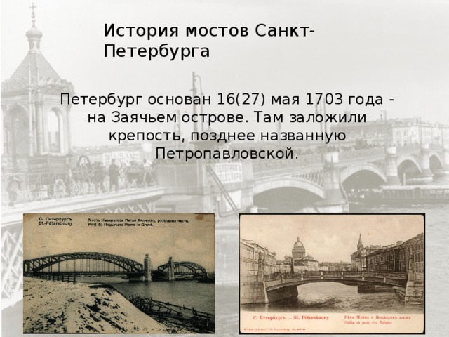 История мостов Санкт-Петербурга Петербург основан 16(27) мая 1703 года - на Заячьем острове. Там заложили крепость, позднее названную Петропавловской. 