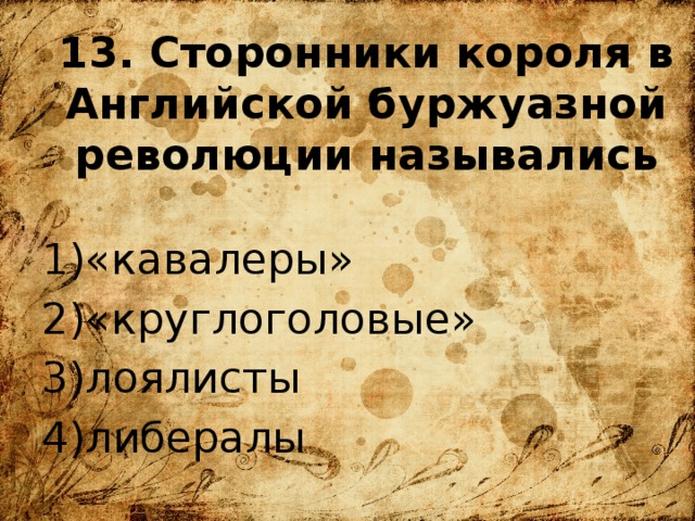 13. Сторонники короля в Английской буржуазной революции назывались «кавалеры» «круглоголовые» лоялисты либералы 