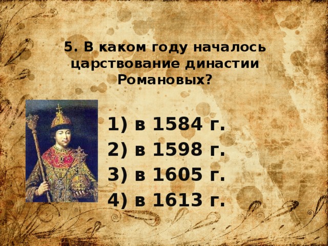 5. В каком году началось царствование династии Романовых? 1) в 1584 г. 2) в 1598 г. 3) в 1605 г. 4) в 1613 г. 