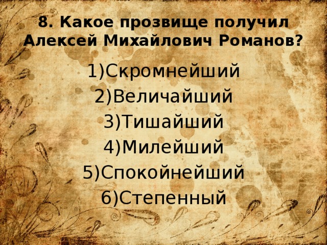 8. Какое прозвище получил Алексей Михайлович Романов? Скромнейший Величайший Тишайший Милейший Спокойнейший Степенный 