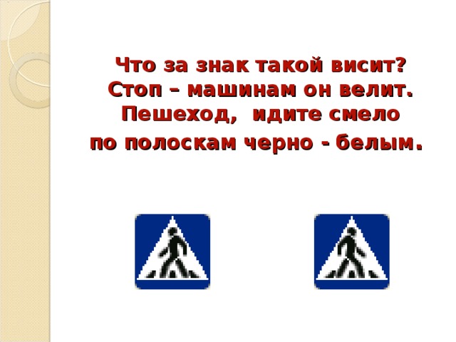 Что за знак такой висит?  Стоп – машинам он велит.  Пешеход, идите смело  по полоскам черно - белым . 