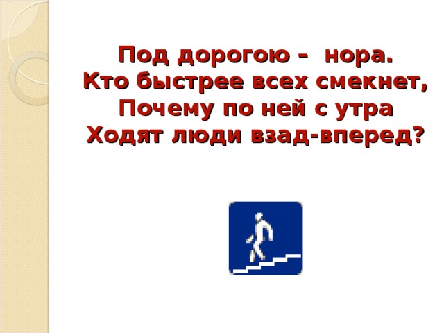 Под дорогою – нора.  Кто быстрее всех смекнет,  Почему по ней с утра  Ходят люди взад-вперед? 