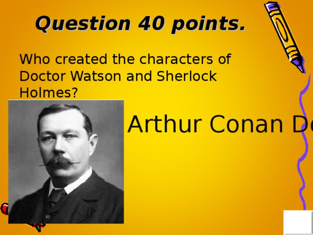Question 40 points . Who created the characters of Doctor Watson and Sherlock Holmes? Arthur Conan Doyle 