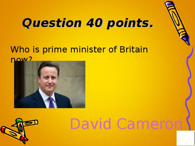 Question 40 points . Who is prime minister of Britain now? David Cameron 