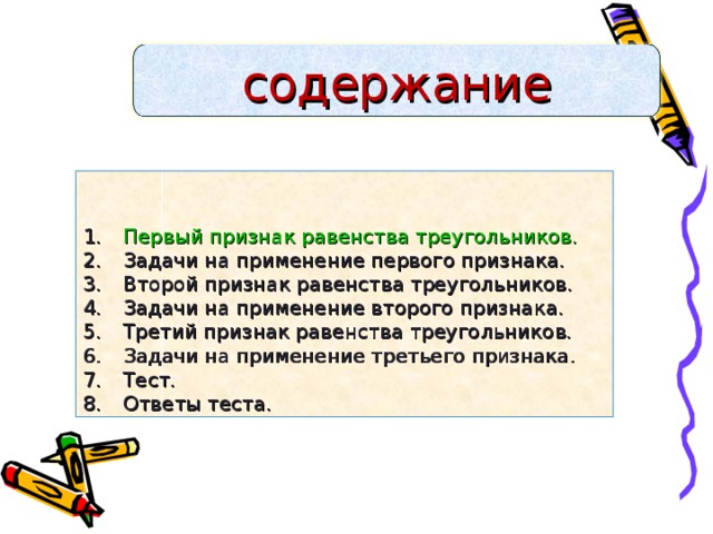 содержание Первый признак равенства треугольников. Задачи на применение первого признака. Второй признак равенства треугольников. Задачи на применение второго признака. Третий признак равенства треугольников. Задачи на применение третьего признака. Тест. Ответы теста.     