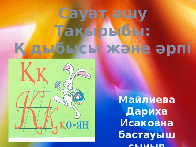 Сауат ашу  Тақырыбы:  Қ дыбысы және әрпі Майлиева Дариха Исаковна бастауыш сынып мұғалімі 